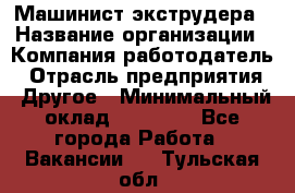 Машинист экструдера › Название организации ­ Компания-работодатель › Отрасль предприятия ­ Другое › Минимальный оклад ­ 12 000 - Все города Работа » Вакансии   . Тульская обл.